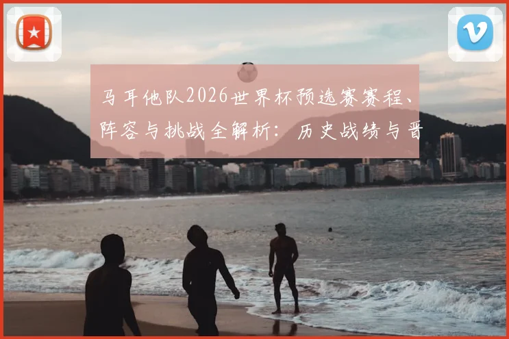 马耳他队2026世界杯预选赛赛程、阵容与挑战全解析:历史战绩与晋级前景