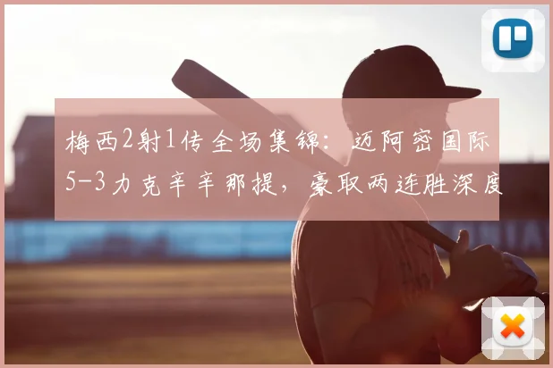 梅西2射1传全场集锦:迈阿密国际5-3力克辛辛那提,豪取两连胜深度回顾