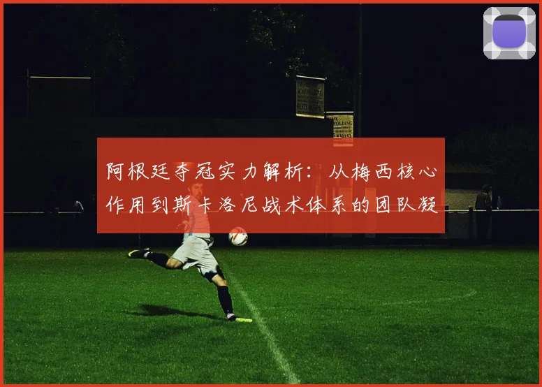 阿根廷夺冠实力解析:从梅西核心作用到斯卡洛尼战术体系的团队凝聚力