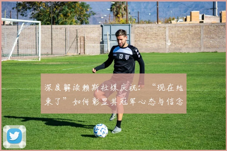 深度解读赖斯社媒庆祝:“现在结束了”如何彰显其冠军心态与信念