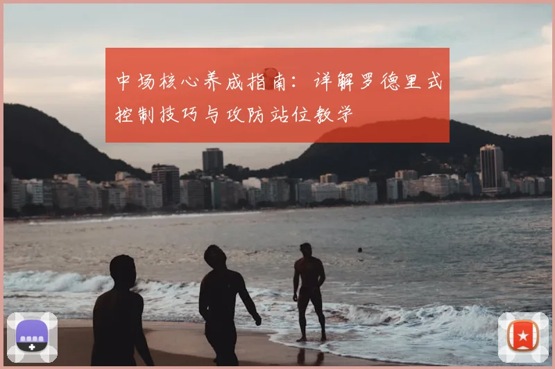 中场核心养成指南：详解罗德里式控制技巧与攻防站位教学
