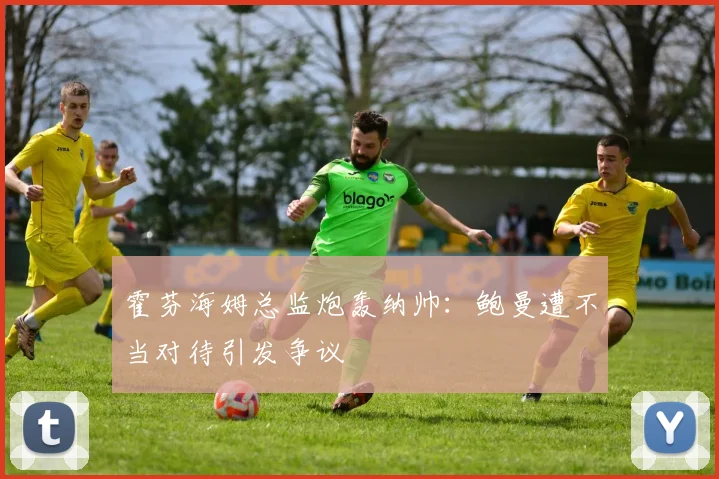 霍芬海姆总监炮轰纳帅：鲍曼遭不当对待引发争议