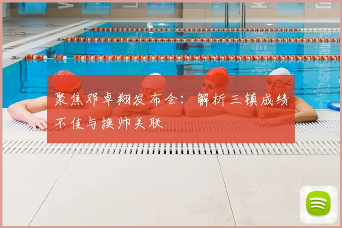 聚焦邓卓翔发布会:解析三镇成绩不佳与换帅关联