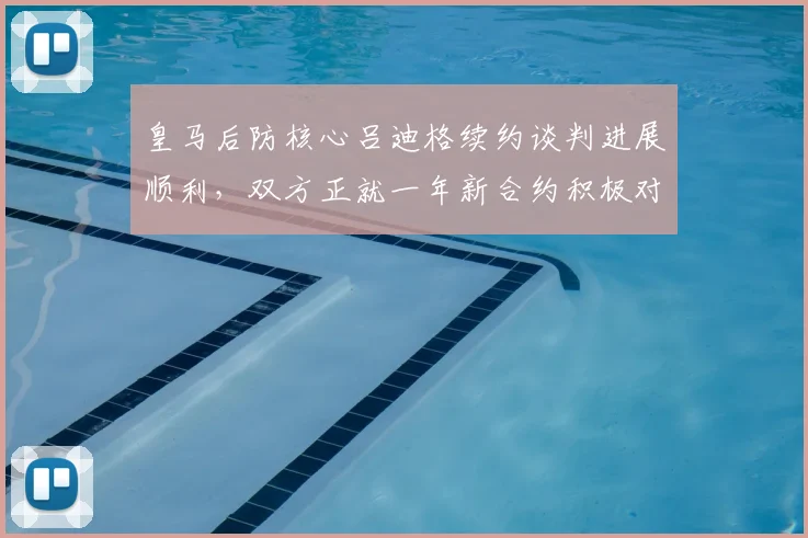 皇马后防核心吕迪格续约谈判进展顺利,双方正就一年新合约积极对话