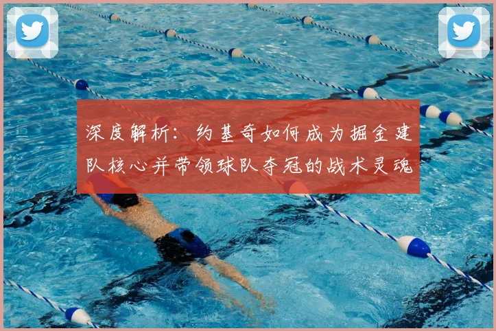深度解析:约基奇如何成为掘金建队核心并带领球队夺冠的战术灵魂