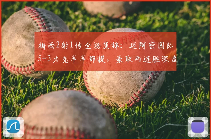 梅西2射1传全场集锦：迈阿密国际5-3力克辛辛那提，豪取两连胜深度回顾
