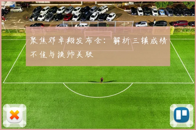 聚焦邓卓翔发布会：解析三镇成绩不佳与换帅关联